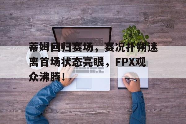 蒂姆回归赛场，赛况扑朔迷离首场状态亮眼，FPX观众沸腾！的简单介绍